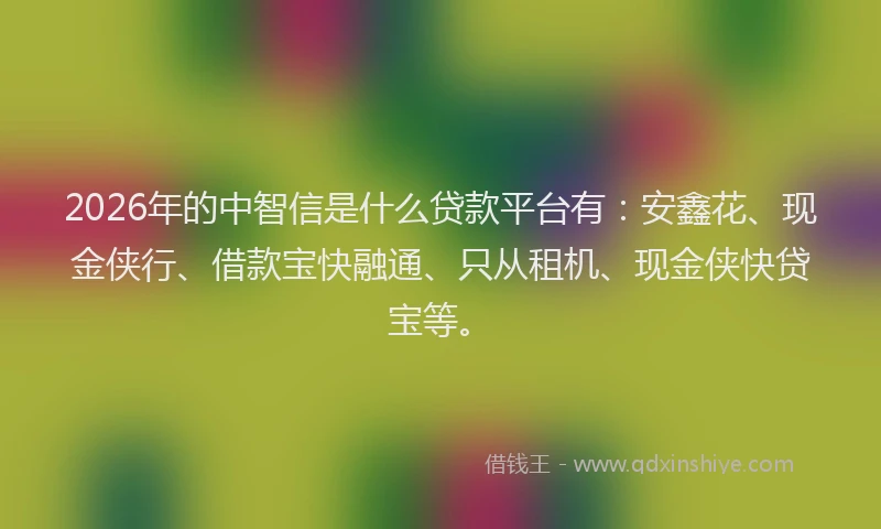 2026年的中智信是什么贷款平台有：安鑫花、现金侠行、借款宝快融通、只从租机、现金侠快贷宝等。