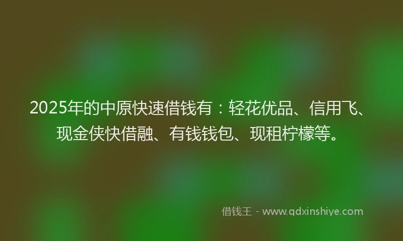 2025年的中原快速借钱有:轻花优品、信用飞、现金侠快借融、有钱钱包、现租柠檬等。