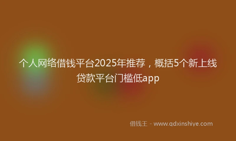 个人网络借钱平台2025年推荐,概括5个新上线贷款平台门槛低app