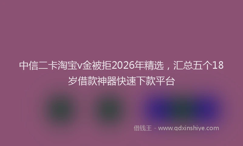 中信二卡淘宝v金被拒2026年精选,汇总五个18岁借款神器快速下款平台