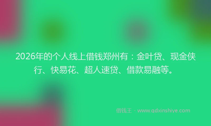 2026年的个人线上借钱郑州有：金叶贷、现金侠行、快易花、超人速贷、借款易融等。
