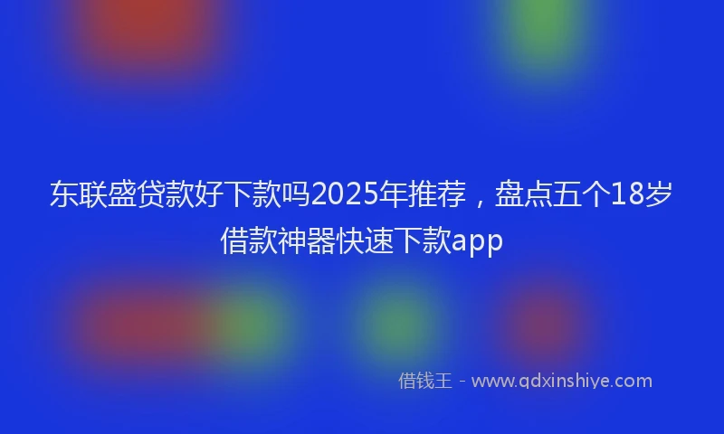 东联盛贷款好下款吗2025年推荐,盘点五个18岁借款神器快速下款app