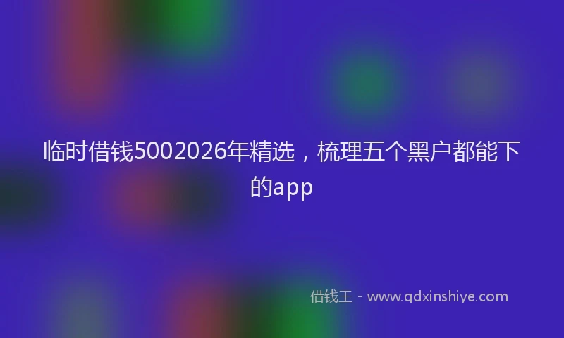 临时借钱5002026年精选，梳理五个黑户都能下的app
