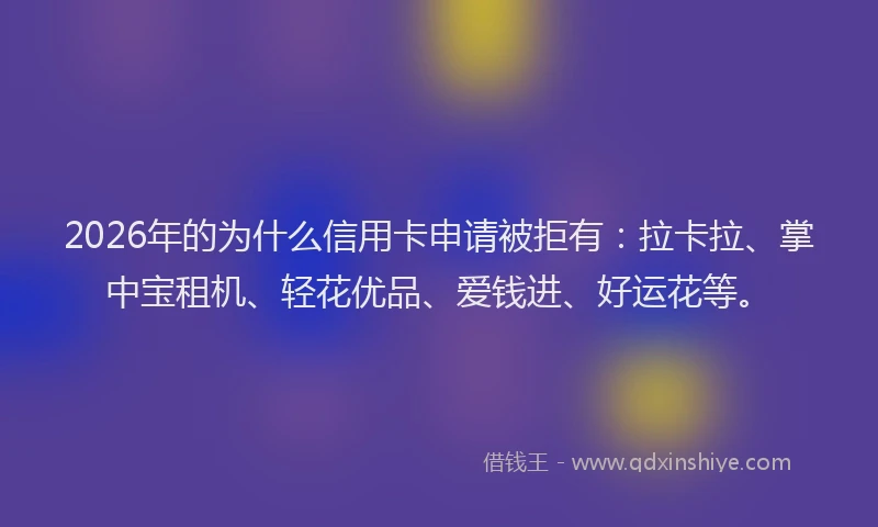 2026年的为什么信用卡申请被拒有：拉卡拉、掌中宝租机、轻花优品、爱钱进、好运花等。