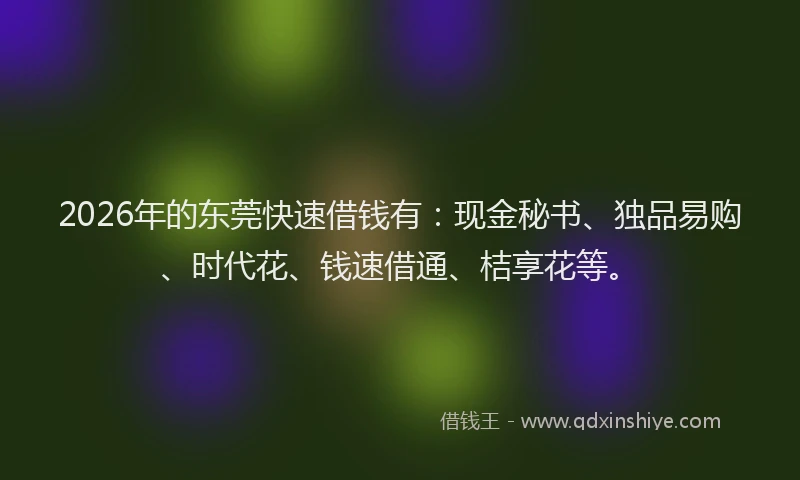 2026年的东莞快速借钱有：现金秘书、独品易购、时代花、钱速借通、桔享花等。
