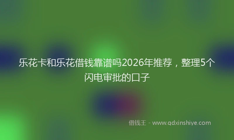 乐花卡和乐花借钱靠谱吗2026年推荐，整理5个闪电审批的口子