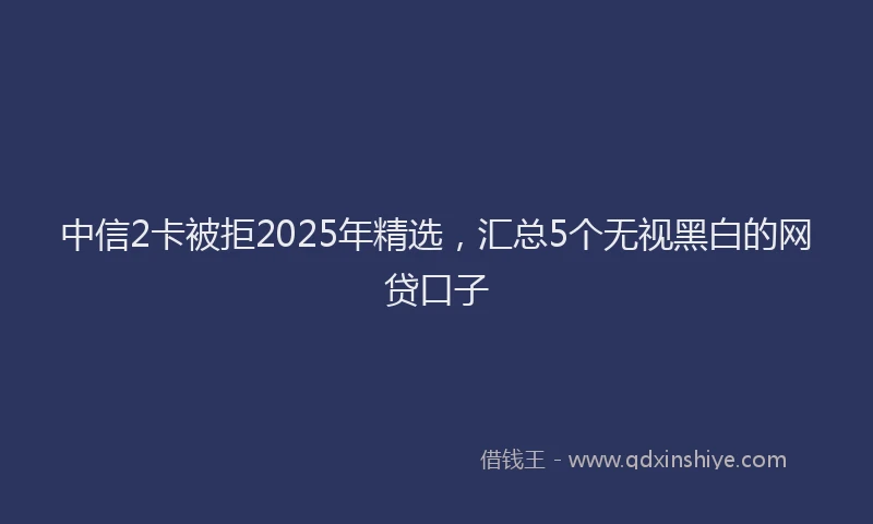 中信2卡被拒2025年精选，汇总5个无视黑白的网贷口子