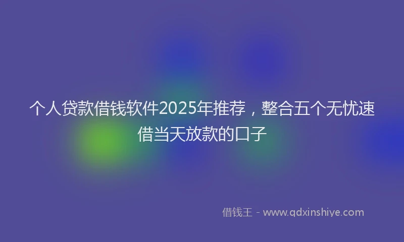 个人贷款借钱软件2025年推荐，整合五个无忧速借当天放款的口子