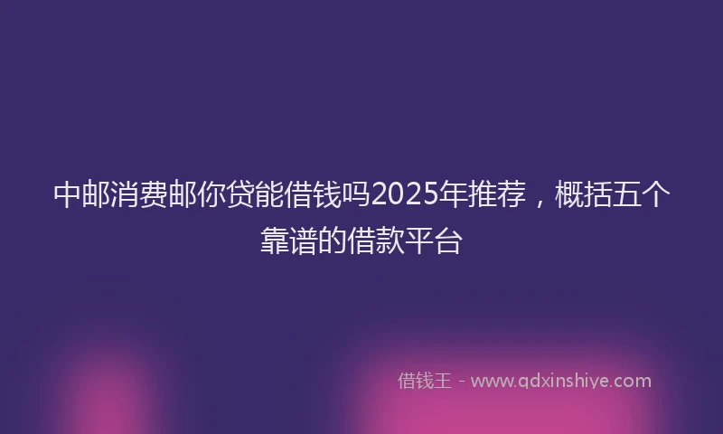 中邮消费邮你贷能借钱吗2025年推荐，概括五个靠谱的借款平台