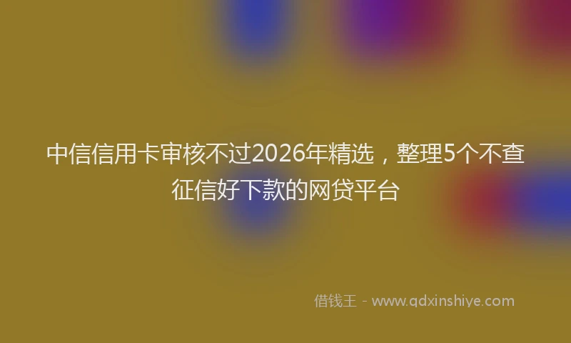 中信信用卡审核不过2026年精选，整理5个不查征信好下款的网贷平台