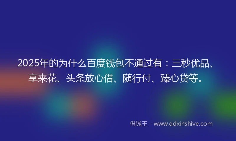 2025年的为什么百度钱包不通过有：三秒优品、享来花、头条放心借、随行付、臻心贷等。