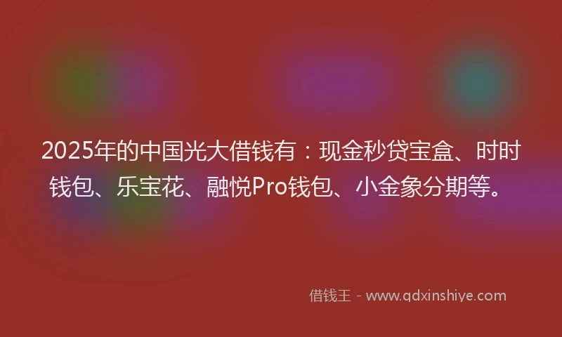 2025年的中国光大借钱有:现金秒贷宝盒、时时钱包、乐宝花、融悦Pro钱包、小金象分期等。