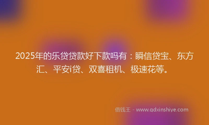 2025年的乐贷贷款好下款吗有：瞬信贷宝、东方汇、平安i贷、双喜租机、极速花等。