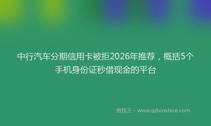 中行汽车分期信用卡被拒2026年推荐，概括5个手机身份证秒借现金的平台