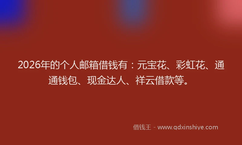 2026年的个人邮箱借钱有：元宝花、彩虹花、通通钱包、现金达人、祥云借款等。