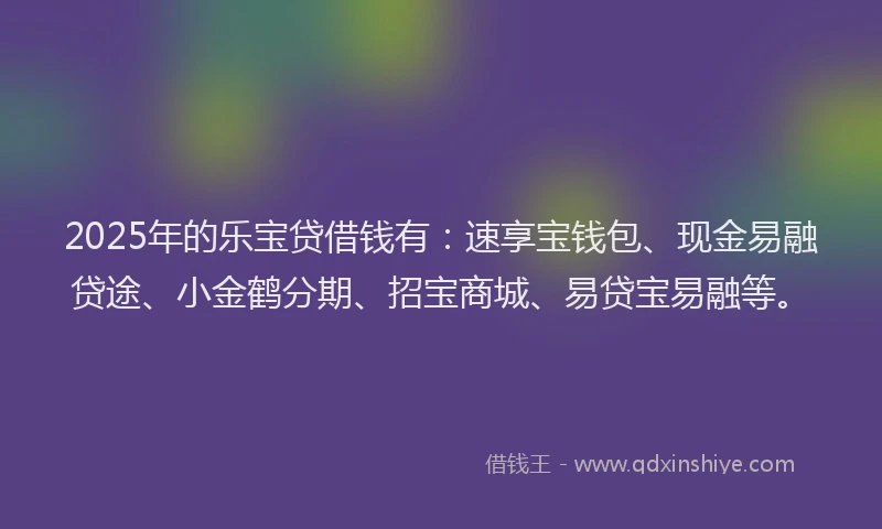 2025年的乐宝贷借钱有:速享宝钱包、现金易融贷途、小金鹤分期、招宝商城、易贷宝易融等。