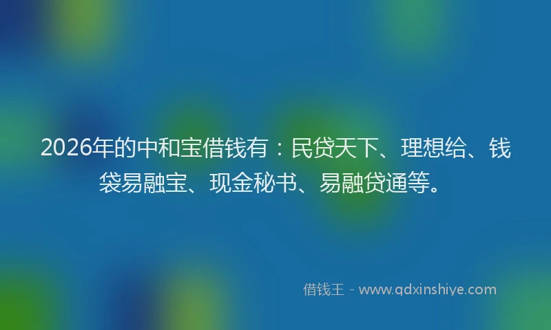 2026年的中和宝借钱有：民贷天下、理想给、钱袋易融宝、现金秘书、易融贷通等。