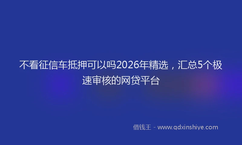 不看征信车抵押可以吗2026年精选，汇总5个极速审核的网贷平台