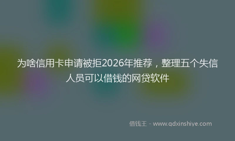 为啥信用卡申请被拒2026年推荐,整理五个失信人员可以借钱的网贷软件