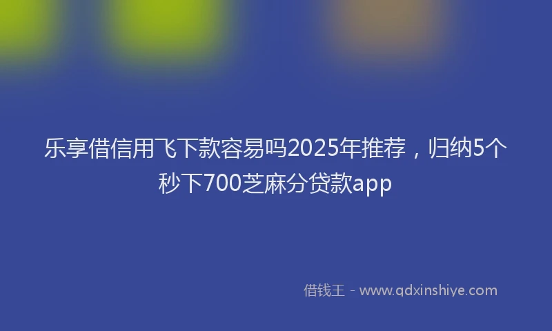 乐享借信用飞下款容易吗2025年推荐，归纳5个秒下700芝麻分贷款app