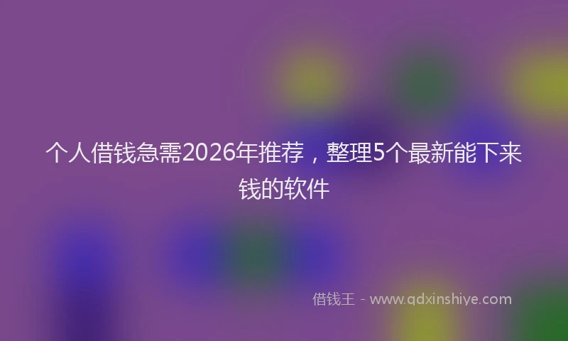 个人借钱急需2026年推荐，整理5个最新能下来钱的软件