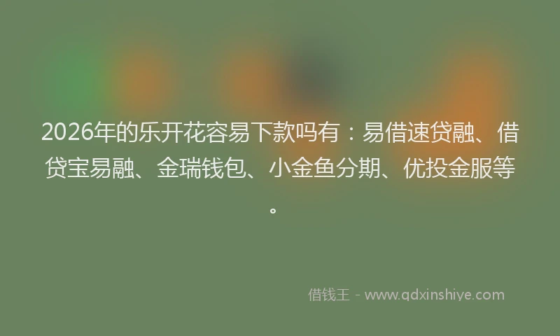 2026年的乐开花容易下款吗有:易借速贷融、借贷宝易融、金瑞钱包、小金鱼分期、优投金服等。