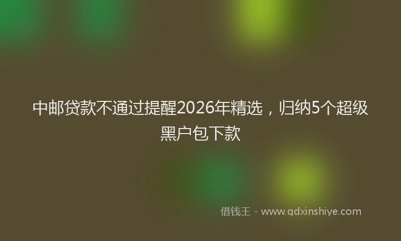 中邮贷款不通过提醒2026年精选，归纳5个超级黑户包下款