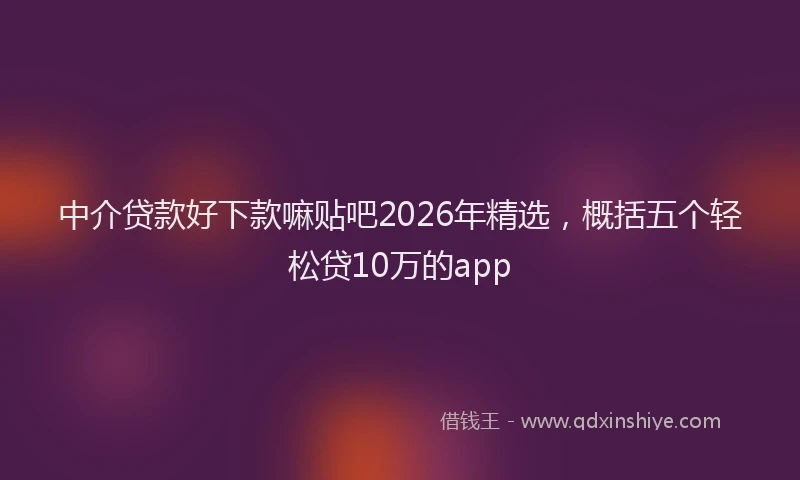 中介贷款好下款嘛贴吧2026年精选，概括五个轻松贷10万的app