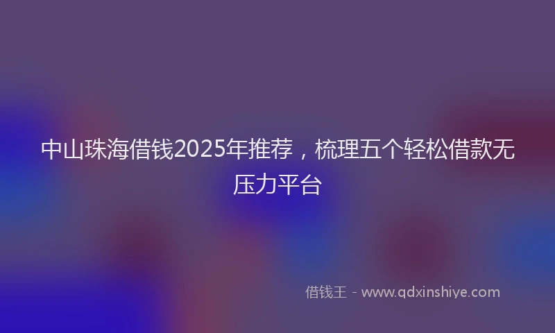 中山珠海借钱2025年推荐，梳理五个轻松借款无压力平台