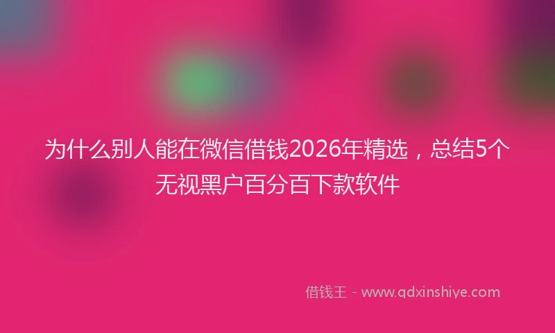 为什么别人能在微信借钱2026年精选,总结5个无视黑户百分百下款软件