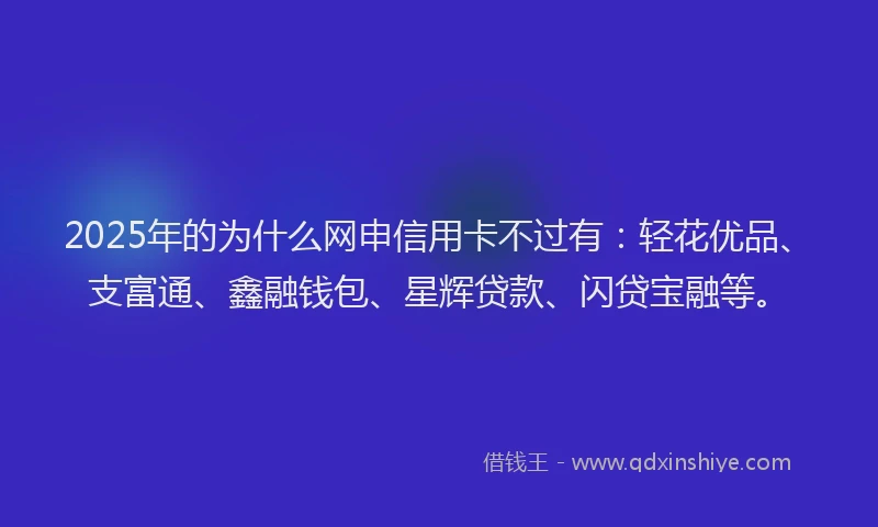 2025年的为什么网申信用卡不过有：轻花优品、支富通、鑫融钱包、星辉贷款、闪贷宝融等。