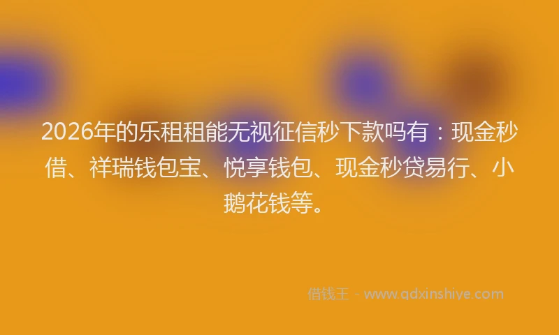 2026年的乐租租能无视征信秒下款吗有：现金秒借、祥瑞钱包宝、悦享钱包、现金秒贷易行、小鹅花钱等。
