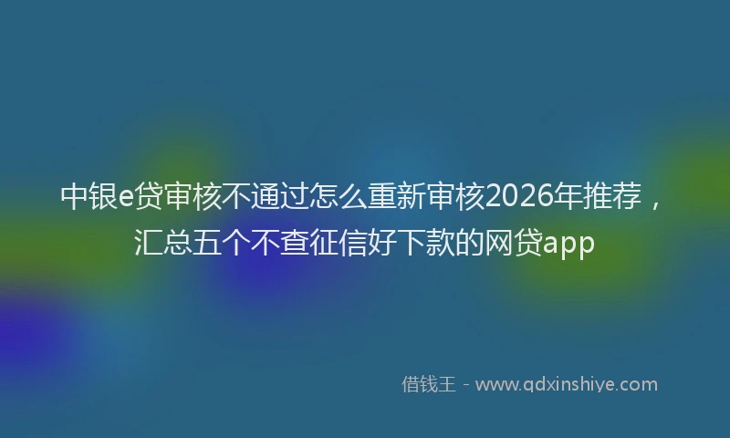 中银e贷审核不通过怎么重新审核2026年推荐，汇总五个不查征信好下款的网贷app