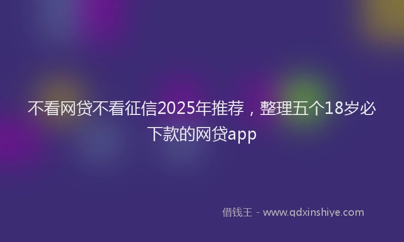 不看网贷不看征信2025年推荐，整理五个18岁必下款的网贷app