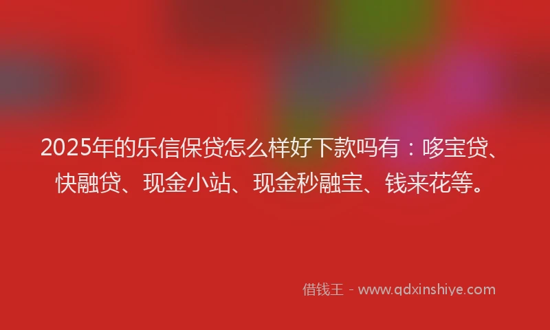 2025年的乐信保贷怎么样好下款吗有：哆宝贷、快融贷、现金小站、现金秒融宝、钱来花等。