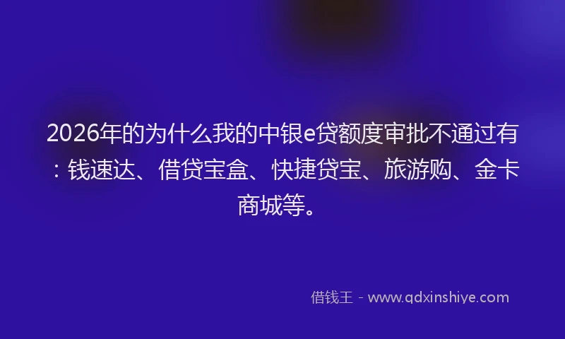2026年的为什么我的中银e贷额度审批不通过有:钱速达、借贷宝盒、快捷贷宝、旅游购、金卡商城等。