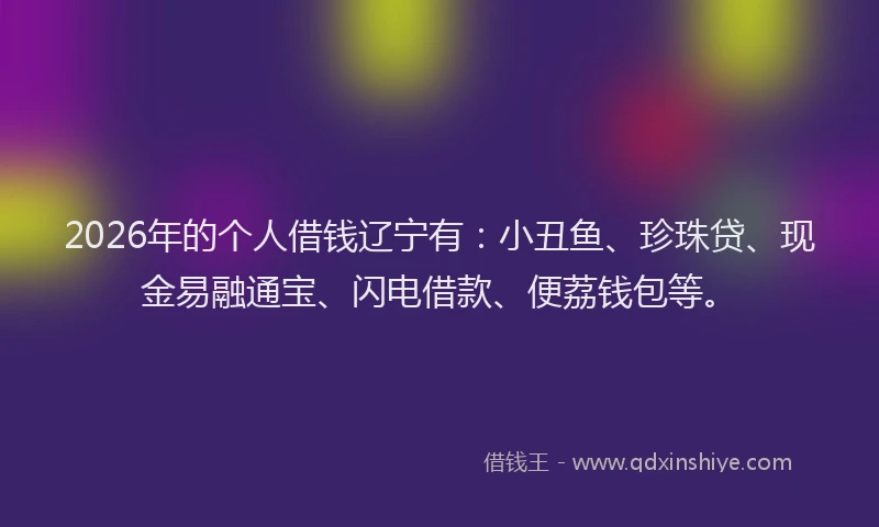 2026年的个人借钱辽宁有：小丑鱼、珍珠贷、现金易融通宝、闪电借款、便荔钱包等。
