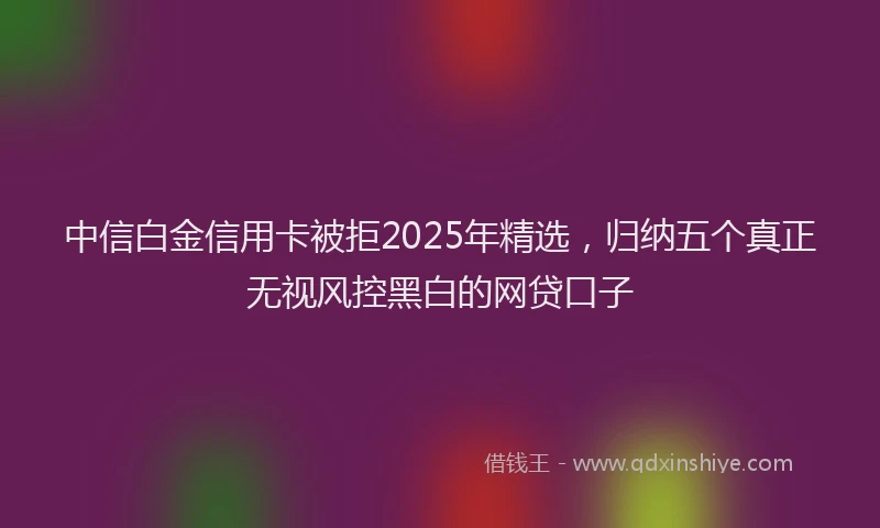 中信白金信用卡被拒2025年精选，归纳五个真正无视风控黑白的网贷口子