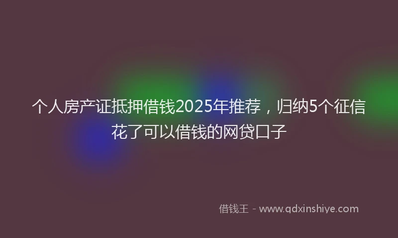 个人房产证抵押借钱2025年推荐，归纳5个征信花了可以借钱的网贷口子