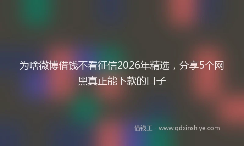 为啥微博借钱不看征信2026年精选，分享5个网黑真正能下款的口子