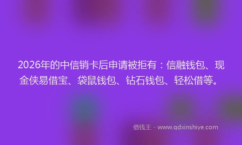 2026年的中信销卡后申请被拒有:信融钱包、现金侠易借宝、袋鼠钱包、钻石钱包、轻松借等。