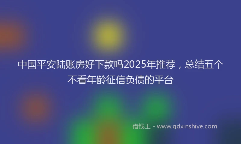 中国平安陆账房好下款吗2025年推荐，总结五个不看年龄征信负债的平台