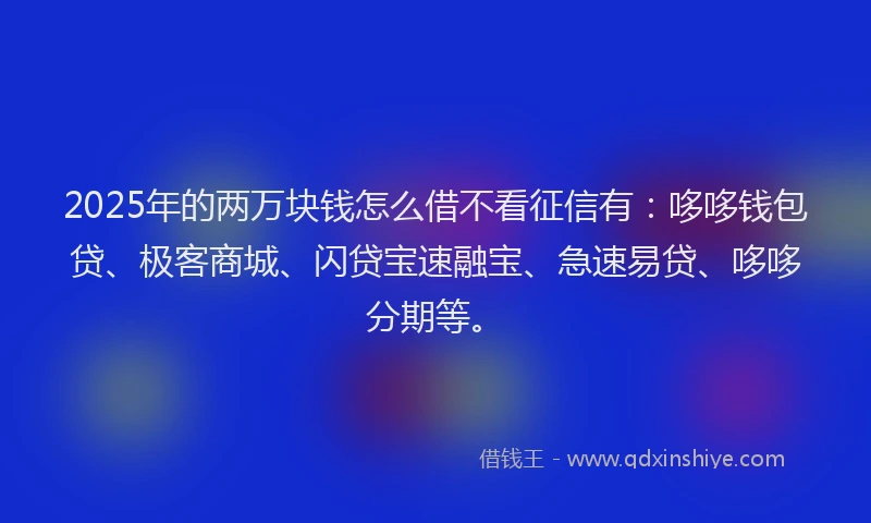 2025年的两万块钱怎么借不看征信有：哆哆钱包贷、极客商城、闪贷宝速融宝、急速易贷、哆哆分期等。