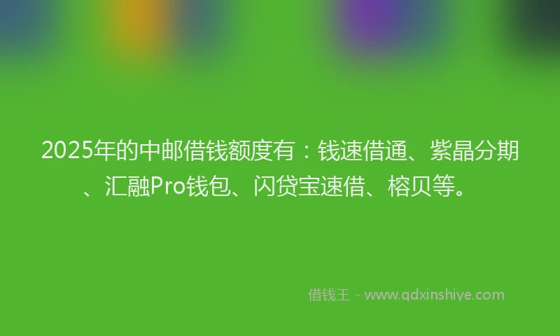 2025年的中邮借钱额度有:钱速借通、紫晶分期、汇融Pro钱包、闪贷宝速借、榕贝等。