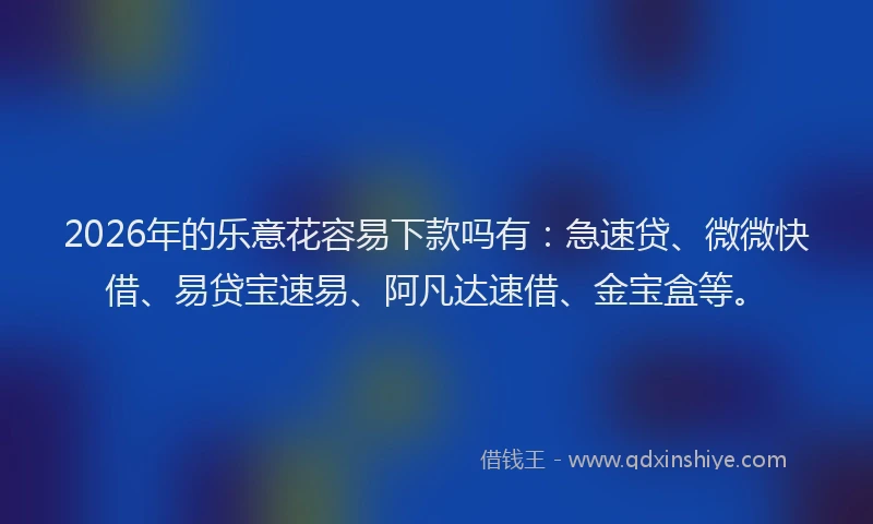 2026年的乐意花容易下款吗有：急速贷、微微快借、易贷宝速易、阿凡达速借、金宝盒等。