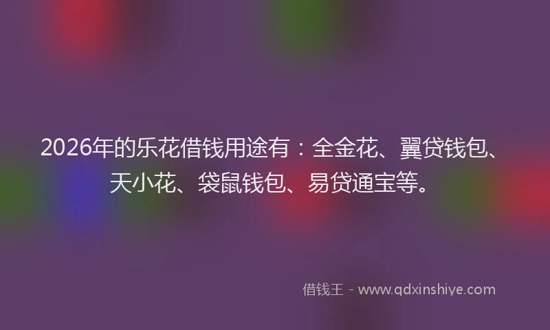 2026年的乐花借钱用途有：全金花、翼贷钱包、天小花、袋鼠钱包、易贷通宝等。