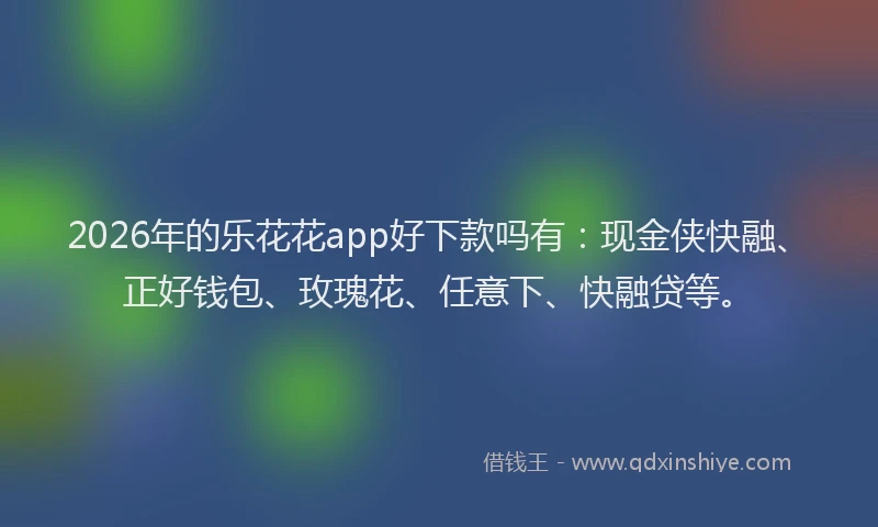 2026年的乐花花app好下款吗有：现金侠快融、正好钱包、玫瑰花、任意下、快融贷等。
