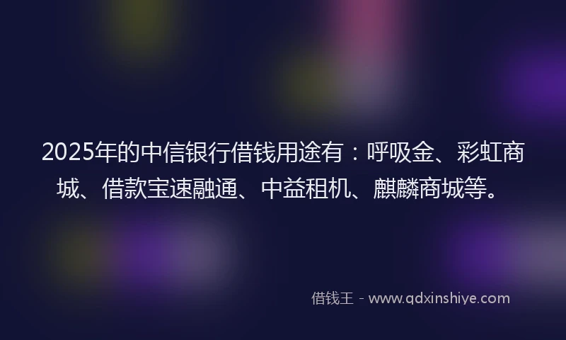 2025年的中信银行借钱用途有：呼吸金、彩虹商城、借款宝速融通、中益租机、麒麟商城等。