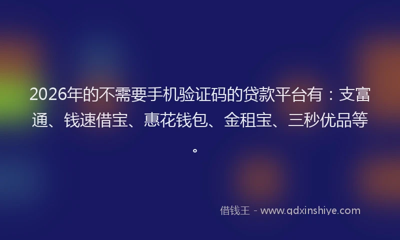2026年的不需要手机验证码的贷款平台有:支富通、钱速借宝、惠花钱包、金租宝、三秒优品等。