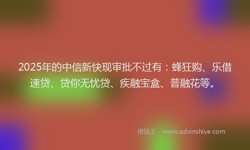 2025年的中信新快现审批不过有:蜂狂购、乐借速贷、贷你无忧贷、疾融宝盒、普融花等。